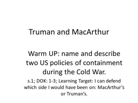 Truman and MacArthur Warm UP: name and describe two US policies of containment during the Cold War. s.1; DOK: 1-3; Learning Target: I can defend which.