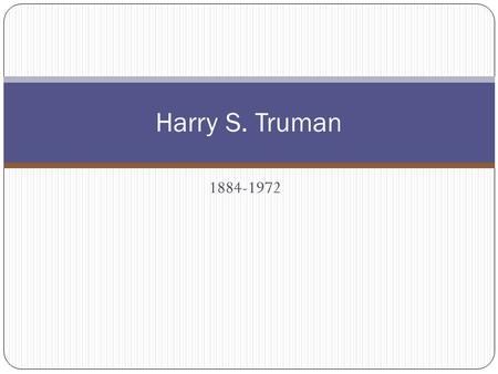 1884-1972 Harry S. Truman. Biography (Sparknotes version) Harry Truman was born in Lamar, Missouri in 1884 Was a captain in the field artillery during.