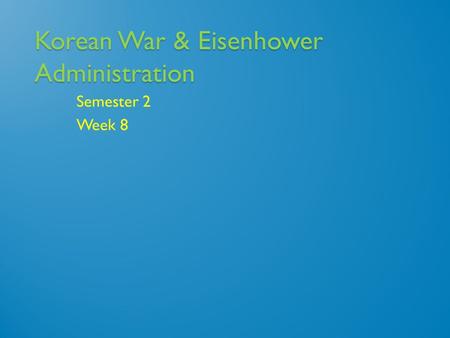 Korean War & Eisenhower Administration Semester 2 Week 8.