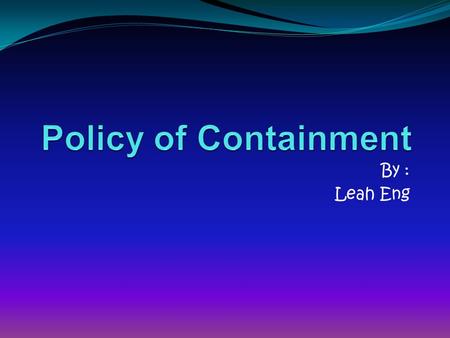 By : Leah Eng. Policy of Containment This includes Four main topics. Does anyone know these Four topics? Domino Effect Iron Curtain Speech Marshall Plan.