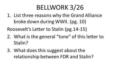 BELLWORK 3/26 List three reasons why the Grand Alliance broke down during WWII. (pg. 10) Roosevelt’s Letter to Stalin (pg.14-15) What is the general “tone”