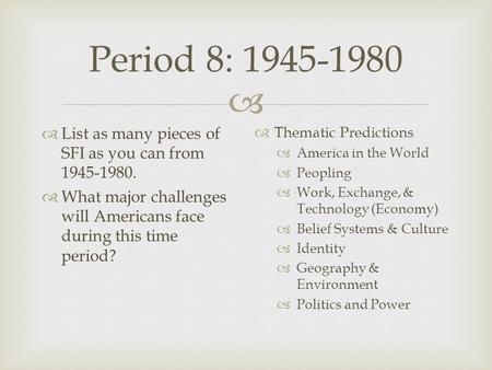  Period 8: 1945-1980  List as many pieces of SFI as you can from 1945-1980.  What major challenges will Americans face during this time period?  Thematic.