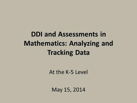 DDI and Assessments in Mathematics: Analyzing and Tracking Data At the K-5 Level May 15, 2014.