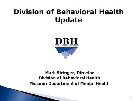 Mark Stringer, Director Division of Behavioral Health Missouri Department of Mental Health 1.