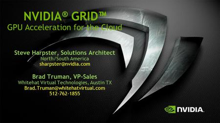 NVIDIA® GRID™ GPU Acceleration for the Cloud Steve Harpster, Solutions Architect North/South America sharpster@nvidia.com Brad Truman, VP-Sales Whitehat.