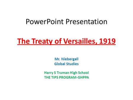 PowerPoint Presentation The Treaty of Versailles, 1919 Mr. Niebergall Global Studies Harry S Truman High School THE TIPS PROGRAM-GHPPA.