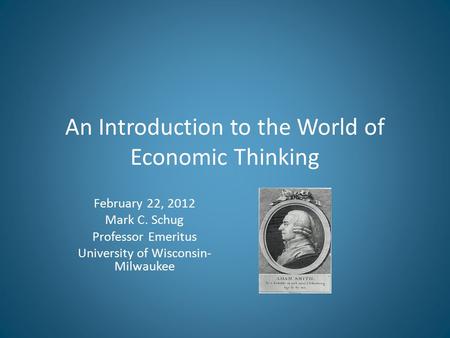 An Introduction to the World of Economic Thinking February 22, 2012 Mark C. Schug Professor Emeritus University of Wisconsin- Milwaukee.