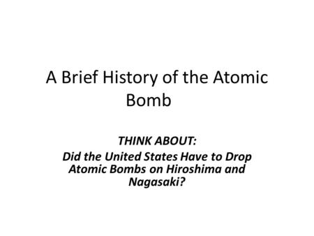 A Brief History of the Atomic Bomb THINK ABOUT: Did the United States Have to Drop Atomic Bombs on Hiroshima and Nagasaki?