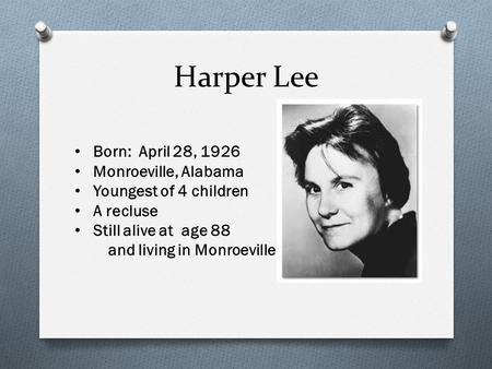 Harper Lee Born: April 28, 1926 Monroeville, Alabama Youngest of 4 children A recluse Still alive at age 88 and living in Monroeville.