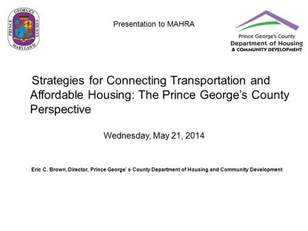 Presentation to MAHRA Strategies for Connecting Transportation and Affordable Housing: The Prince George’s County Perspective Wednesday, May 21, 2014 Eric.