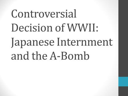 Controversial Decision of WWII: Japanese Internment and the A-Bomb.