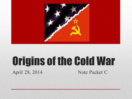 Origins of the Cold War April 28, 2014 Note Packet C.