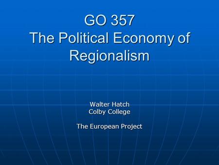 GO 357 The Political Economy of Regionalism Walter Hatch Colby College The European Project.
