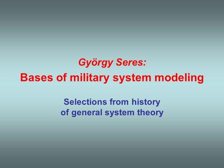 György Seres: Bases of military system modeling Selections from history of general system theory.