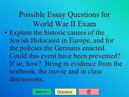 Question Answer Possible Essay Questions for World War II Exam Explain the historic causes of the Jewish Holocaust in Europe, and for the policies the.