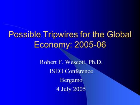 Possible Tripwires for the Global Economy: 2005-06 Robert F. Wescott, Ph.D. ISEO Conference Bergamo 4 July 2005.