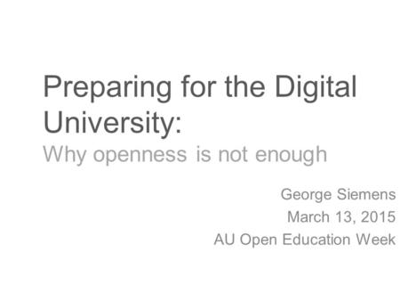 Preparing for the Digital University: Why openness is not enough George Siemens March 13, 2015 AU Open Education Week.