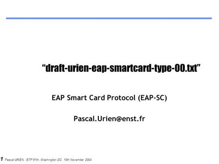 1 Pascal URIEN, IETF 61th, Washington DC, 10th November 2004 “draft-urien-eap-smartcard-type-00.txt” EAP Smart Card Protocol (EAP-SC)