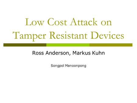 Low Cost Attack on Tamper Resistant Devices Ross Anderson, Markus Kuhn Songpol Manoonpong.