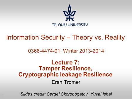 1 Information Security – Theory vs. Reality 0368-4474-01, Winter 2013-2014 Lecture 7: Tamper Resilience, Cryptographic leakage Resilience Eran Tromer Slides.