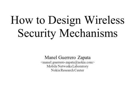 How to Design Wireless Security Mechanisms Manel Guerrero Zapata Mobile Networks Laboratory Nokia Research Center.