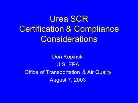 Urea SCR Certification & Compliance Considerations Don Kopinski U.S. EPA Office of Transportation & Air Quality August 7, 2003.