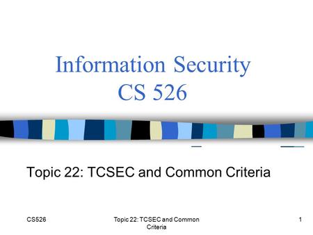 CS526Topic 22: TCSEC and Common Criteria 1 Information Security CS 526 Topic 22: TCSEC and Common Criteria.