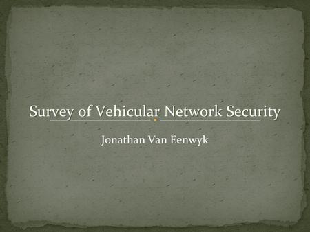 Survey of Vehicular Network Security Jonathan Van Eenwyk.