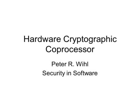 Hardware Cryptographic Coprocessor Peter R. Wihl Security in Software.