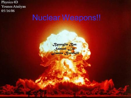 Nuclear Weapons!! Byungjin Bae, Samuel Lin, James Burchell Physics 4D Younes Ataiiyan 05/16/06.