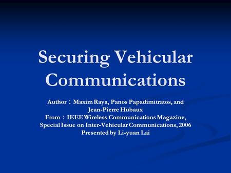 Securing Vehicular Communications Author ： Maxim Raya, Panos Papadimitratos, and Jean-Pierre Hubaux From ： IEEE Wireless Communications Magazine, Special.