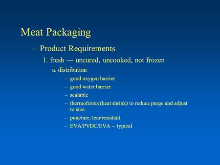 Meat Packaging –Product Requirements 1. fresh --- uncured, uncooked, not frozen a. distribution –good oxygen barrier –good water barrier –sealable –thermoforms.