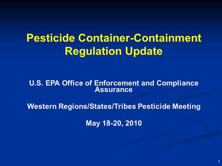 1 Pesticide Container-Containment Regulation Update U.S. EPA Office of Enforcement and Compliance Assurance Western Regions/States/Tribes Pesticide Meeting.