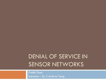 DENIAL OF SERVICE IN SENSOR NETWORKS Pratik Zirpe Instructor – Dr. T. Andrew Yang.