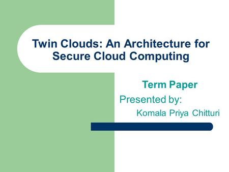 Twin Clouds: An Architecture for Secure Cloud Computing Term Paper Presented by: Komala Priya Chitturi.