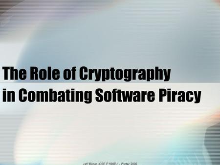 Jeff Bilger - CSE P 590TU - Winter 2006 The Role of Cryptography in Combating Software Piracy.