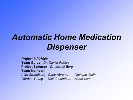Automatic Home Medication Dispenser Project # P07009 Team Guide - Dr. Daniel Phillips Project Sponsor - Dr. Michel Berg Team Members Alan StrandburgChris.