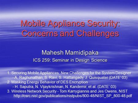 Mobile Appliance Security: Concerns and Challenges Mahesh Mamidipaka ICS 259: Seminar in Design Science 1. Securing Mobile Appliances: New Challenges for.