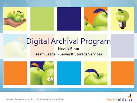 Centres of excellence and first choice for healthcare providers Digital Archival Program Neville Pinto Team Leader - Server & Storage Services.