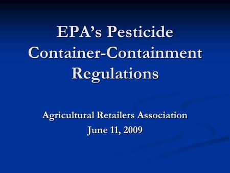 EPA’s Pesticide Container-Containment Regulations Agricultural Retailers Association June 11, 2009.