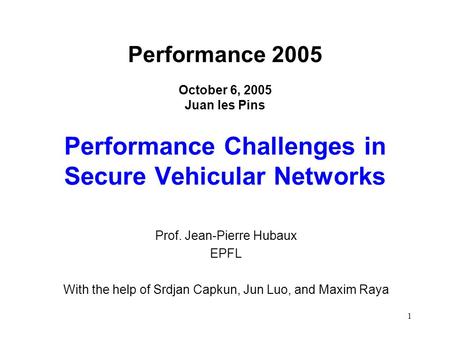 1 Performance 2005 October 6, 2005 Juan les Pins Performance Challenges in Secure Vehicular Networks Prof. Jean-Pierre Hubaux EPFL With the help of Srdjan.