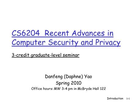 Introduction 1-1 CS6204 Recent Advances in Computer Security and Privacy 3-credit graduate-level seminar Danfeng (Daphne) Yao Spring 2010 Office hours: