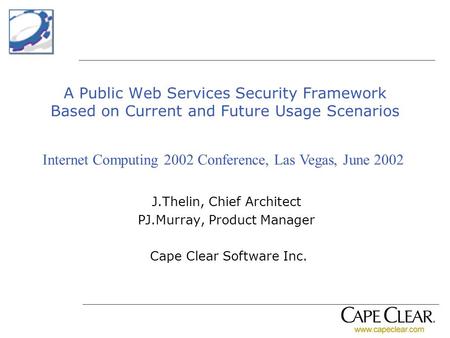 A Public Web Services Security Framework Based on Current and Future Usage Scenarios J.Thelin, Chief Architect PJ.Murray, Product Manager Cape Clear Software.