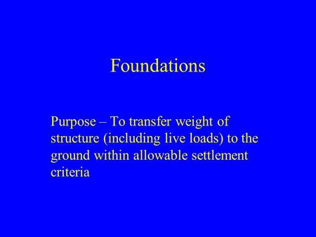 Foundations Purpose – To transfer weight of structure (including live loads) to the ground within allowable settlement criteria.