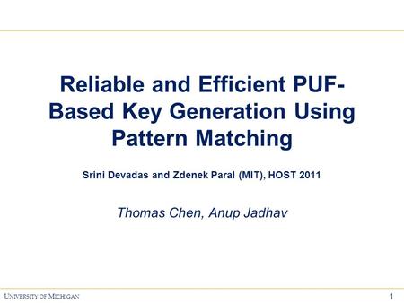 1 U NIVERSITY OF M ICHIGAN Reliable and Efficient PUF- Based Key Generation Using Pattern Matching Srini Devadas and Zdenek Paral (MIT), HOST 2011 Thomas.