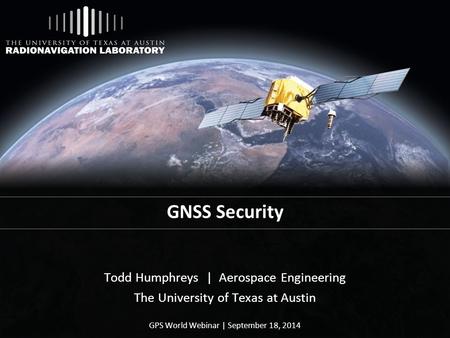 GNSS Security Todd Humphreys | Aerospace Engineering The University of Texas at Austin GPS World Webinar | September 18, 2014.