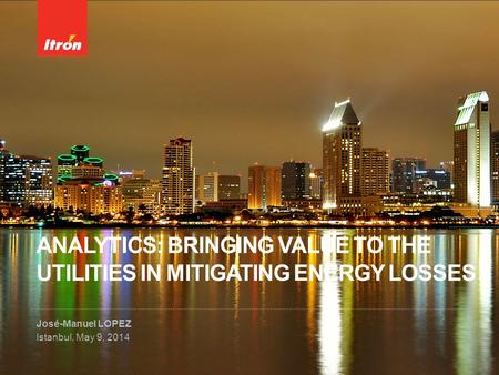 ANALYTICS: BRINGING VALUE TO THE UTILITIES IN MITIGATING ENERGY LOSSES José-Manuel LOPEZ Istanbul, May 9, 2014.