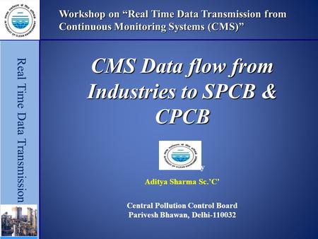 Workshop on “Real Time Data Transmission from Continuous Monitoring Systems (CMS)” CMS Data flow from Industries to SPCB & CPCB Presented By Aditya Sharma.