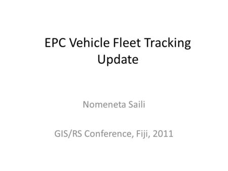 EPC Vehicle Fleet Tracking Update Nomeneta Saili GIS/RS Conference, Fiji, 2011.