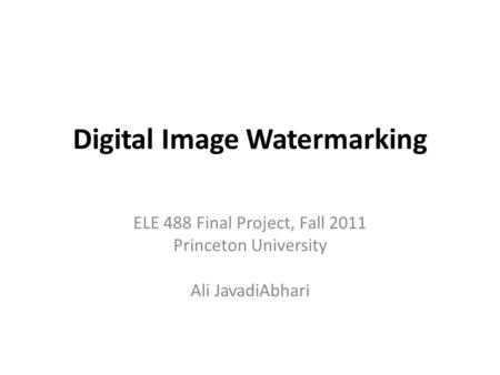 Digital Image Watermarking ELE 488 Final Project, Fall 2011 Princeton University Ali JavadiAbhari.